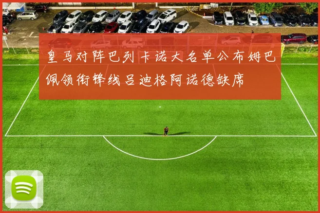 皇马对阵巴列卡诺大名单公布姆巴佩领衔锋线吕迪格阿诺德缺席