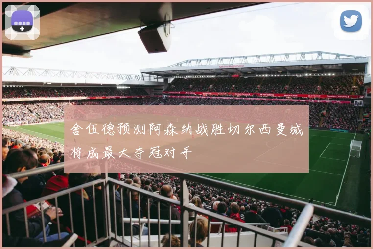 舍伍德预测阿森纳战胜切尔西曼城将成最大夺冠对手