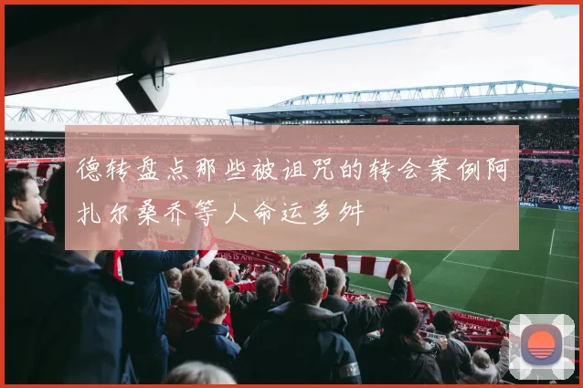 德转盘点那些被诅咒的转会案例阿扎尔桑乔等人命运多舛