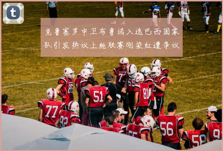 克鲁塞罗中卫布鲁诺入选巴西国家队引发热议上轮联赛刚染红遭争议