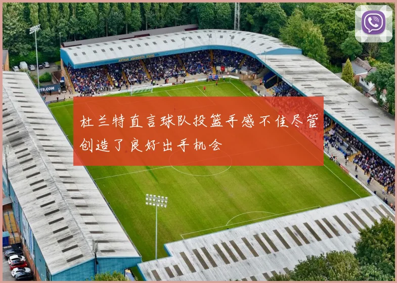 杜兰特直言球队投篮手感不佳尽管创造了良好出手机会
