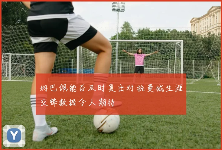 姆巴佩能否及时复出对抗曼城生涯交锋数据令人期待