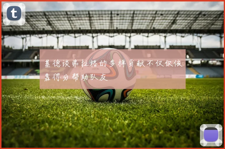 基德谈弗拉格的多样贡献不仅仅依靠得分帮助队友