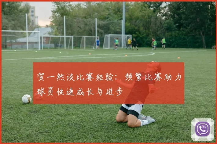 贺一然谈比赛经验：频繁比赛助力球员快速成长与进步