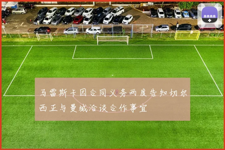 马雷斯卡因合同义务两度告知切尔西正与曼城洽谈合作事宜