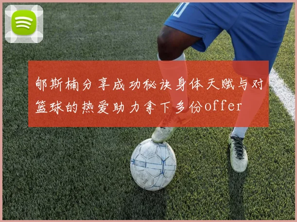 郇斯楠分享成功秘诀身体天赋与对篮球的热爱助力拿下多份offer