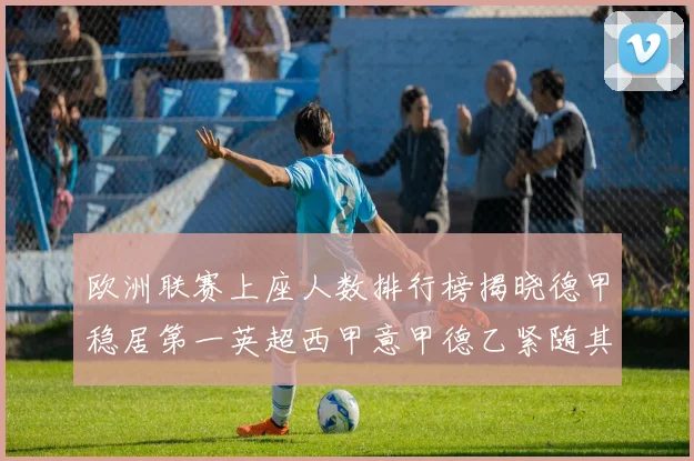 欧洲联赛上座人数排行榜揭晓德甲稳居第一英超西甲意甲德乙紧随其后