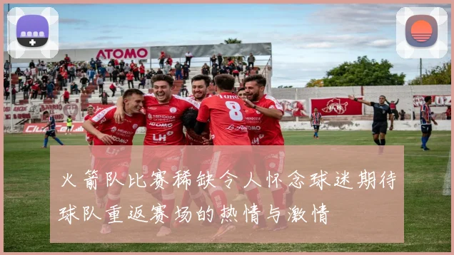 火箭队比赛稀缺令人怀念球迷期待球队重返赛场的热情与激情