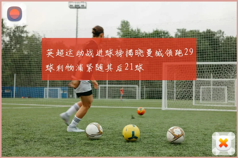 英超运动战进球榜揭晓曼城领跑29球利物浦紧随其后21球