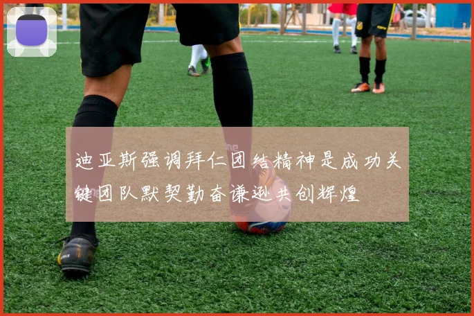 迪亚斯强调拜仁团结精神是成功关键团队默契勤奋谦逊共创辉煌