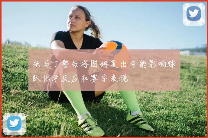 老马丁警告塔图姆复出可能影响球队化学反应和赛季表现