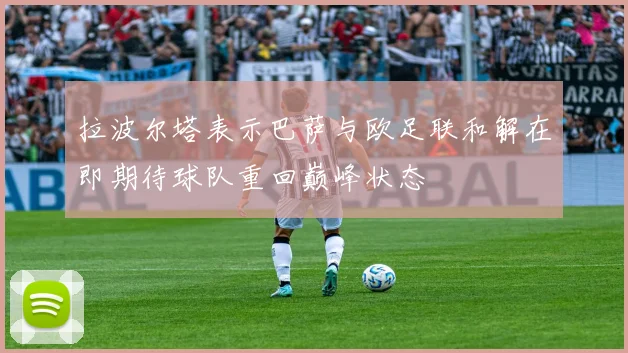 拉波尔塔表示巴萨与欧足联和解在即期待球队重回巅峰状态