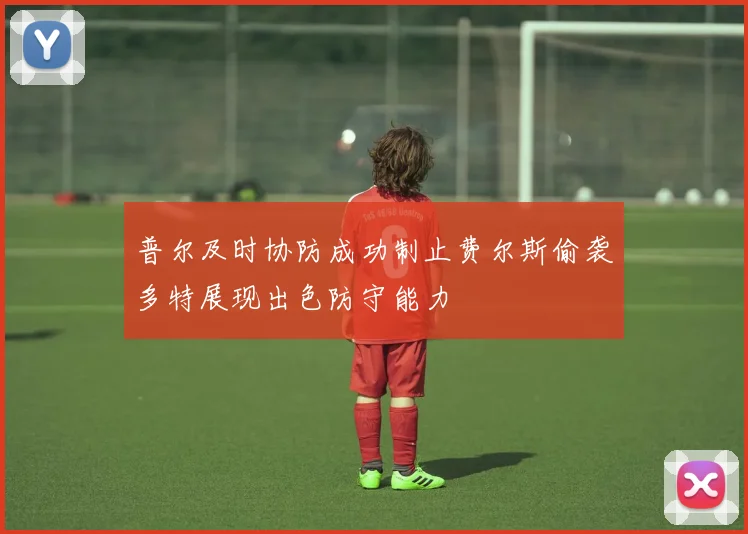 普尔及时协防成功制止费尔斯偷袭多特展现出色防守能力