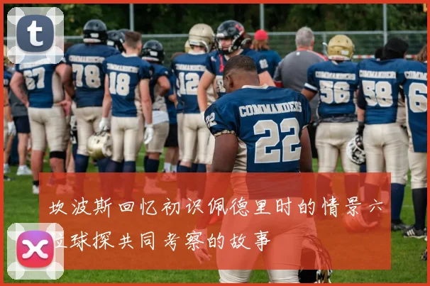 坎波斯回忆初识佩德里时的情景六位球探共同考察的故事