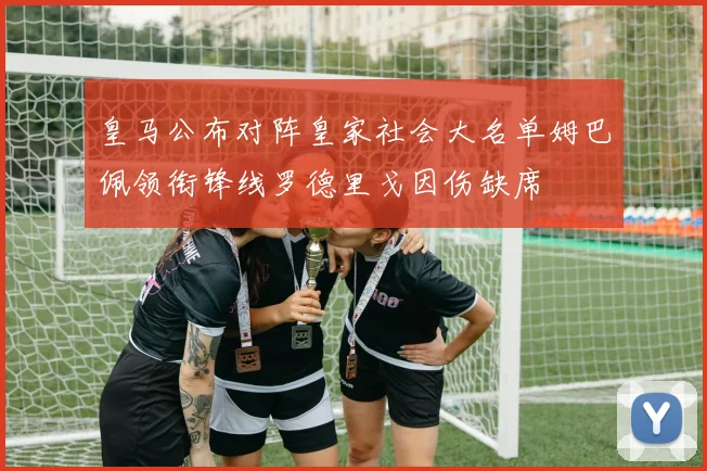 皇马公布对阵皇家社会大名单姆巴佩领衔锋线罗德里戈因伤缺席