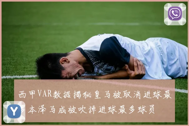 西甲VAR数据揭秘皇马被取消进球最多本泽马成被吹掉进球最多球员