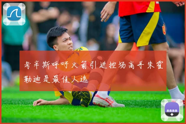 考辛斯呼吁火箭引进控场高手朱霍勒迪是最佳人选