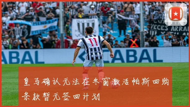 皇马确认无法在冬窗激活帕斯回购条款暂无签回计划