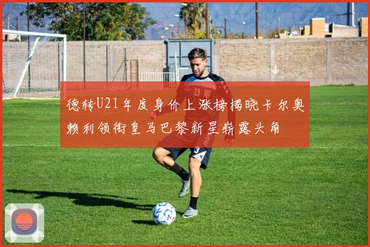 德转U21年度身价上涨榜揭晓卡尔奥赖利领衔皇马巴黎新星崭露头角