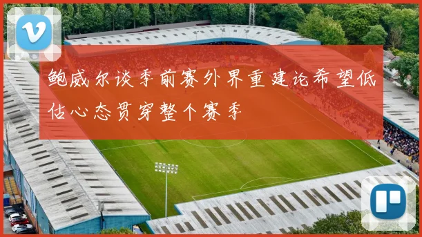 鲍威尔谈季前赛外界重建论希望低估心态贯穿整个赛季