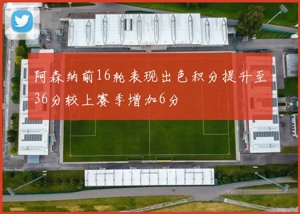 阿森纳前16轮表现出色积分提升至36分较上赛季增加6分