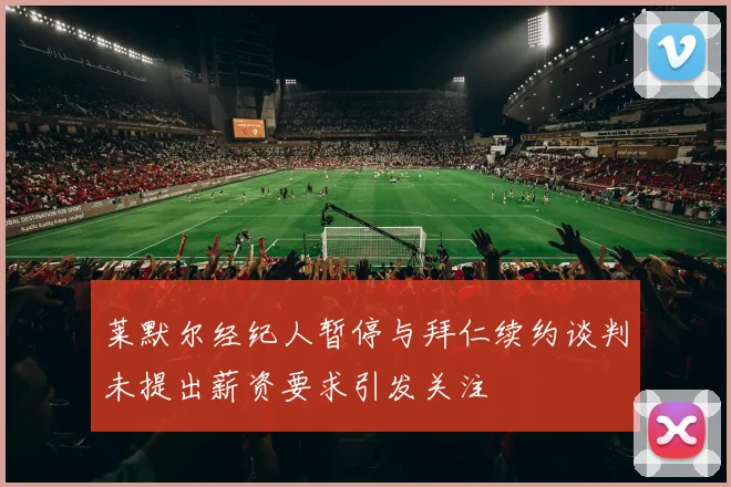 莱默尔经纪人暂停与拜仁续约谈判未提出薪资要求引发关注