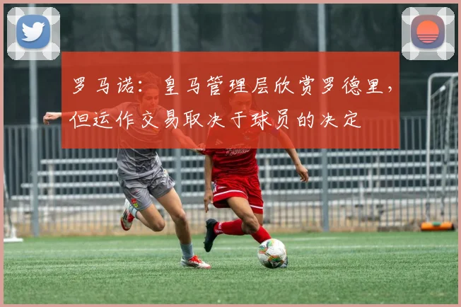 罗马诺：皇马管理层欣赏罗德里，但运作交易取决于球员的决定