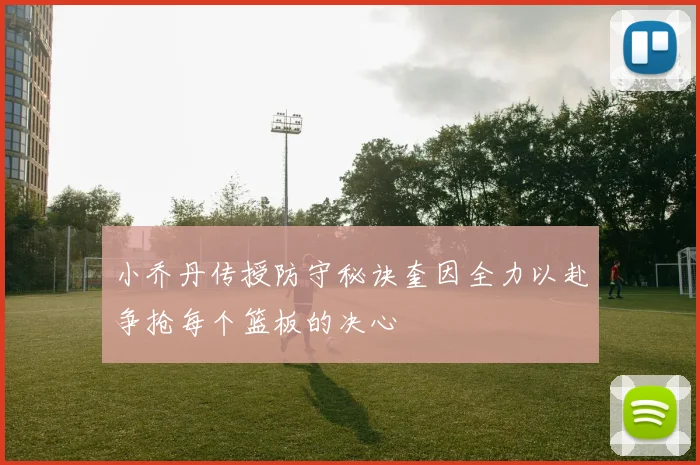小乔丹传授防守秘诀奎因全力以赴争抢每个篮板的决心
