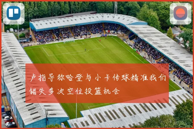 卢指导称哈登与小卡传球精准我们错失多次空位投篮机会