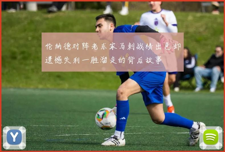 伦纳德对阵老东家马刺战绩出色却遗憾失利一胜溜走的背后故事