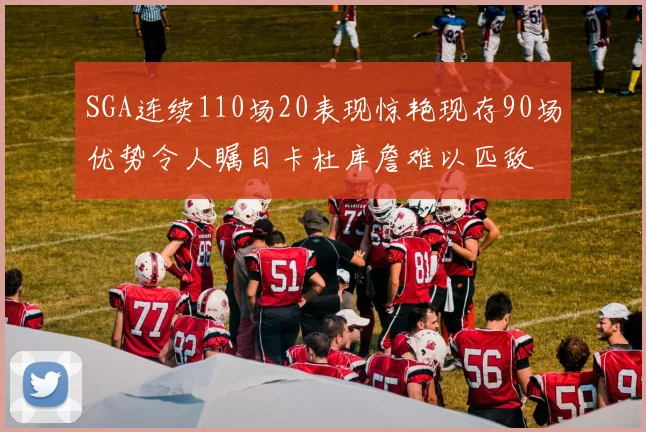 SGA连续110场20表现惊艳现存90场优势令人瞩目卡杜库詹难以匹敌